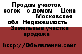 Продам участок 10 соток , с домом  › Цена ­ 1 800 000 - Московская обл. Недвижимость » Земельные участки продажа   